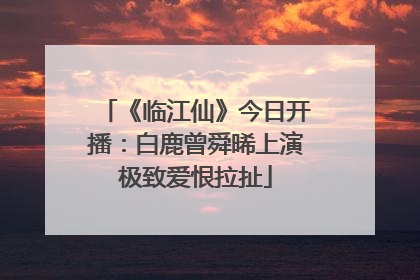 《临江仙》今日开播：白鹿曾舜晞上演极致爱恨拉扯
