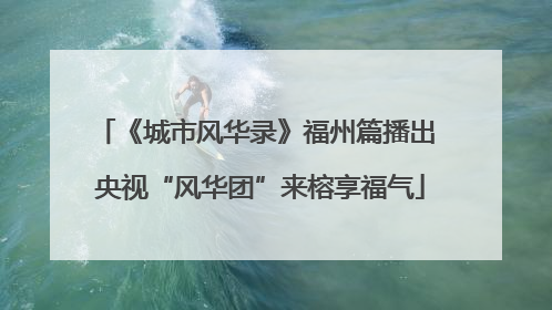 《城市风华录》福州篇播出 央视“风华团”来榕享福气
