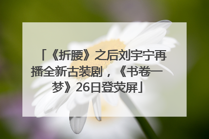 《折腰》之后刘宇宁再播全新古装剧，《书卷一梦》26日登荧屏