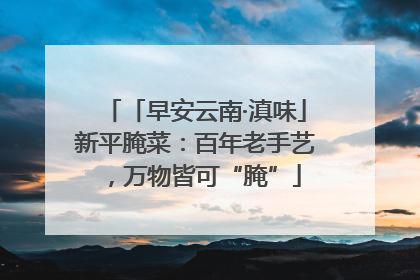 「早安云南·滇味」新平腌菜：百年老手艺，万物皆可“腌”