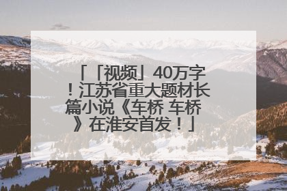 「视频」40万字！江苏省重大题材长篇小说《车桥 车桥》在淮安首发！