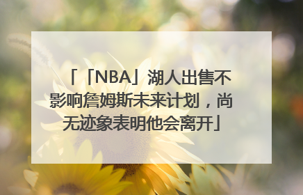 「NBA」湖人出售不影响詹姆斯未来计划，尚无迹象表明他会离开