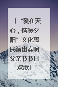 “爱在天心，情暖夕阳”文化惠民演出奏响父亲节节日欢歌