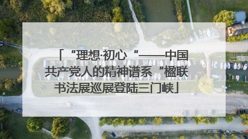 “理想·初心“——中国共产党人的精神谱系“楹联书法展巡展登陆三门峡