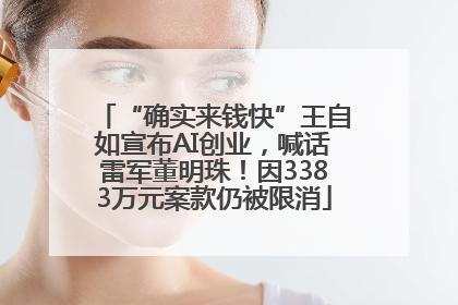 “确实来钱快”王自如宣布AI创业,喊话雷军董明珠!因3383万元案款仍被限消