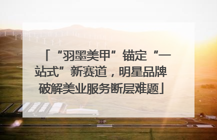 “羽墨美甲”锚定“一站式”新赛道，明星品牌破解美业服务断层难题