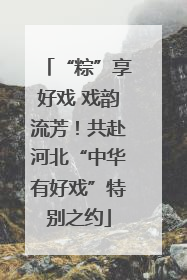 “粽”享好戏 戏韵流芳！共赴河北“中华有好戏”特别之约