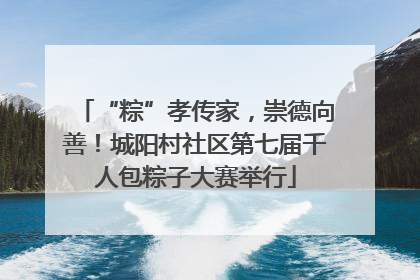 “粽”孝传家，崇德向善！城阳村社区第七届千人包粽子大赛举行