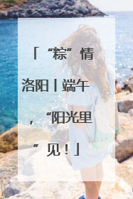 “粽”情洛阳丨端午，“阳光里”见！