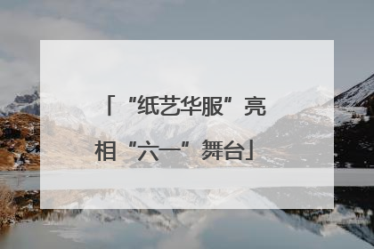 “纸艺华服”亮相“六一”舞台