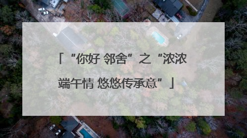 “你好 邻舍”之“浓浓端午情 悠悠传承意”