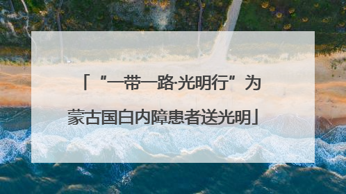 “一带一路·光明行”为蒙古国白内障患者送光明