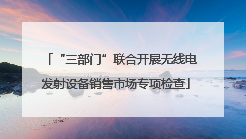 “三部门”联合开展无线电发射设备销售市场专项检查
