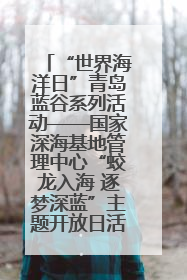 “世界海洋日”青岛蓝谷系列活动——国家深海基地管理中心“蛟龙入海 逐梦深蓝”主题开放日活动成功举办