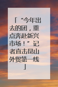 “今年出去的团，重点奔赴新兴市场！”记者直击昆山外贸第一线