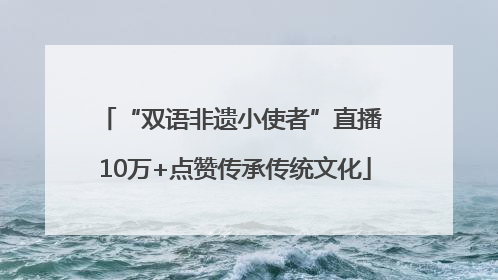 “双语非遗小使者”直播 10万+点赞传承传统文化