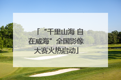 “千里山海 自在威海”全国影像大赛火热启动