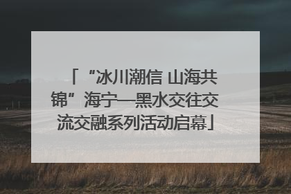 “冰川潮信 山海共锦”海宁—黑水交往交流交融系列活动启幕