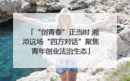 “创青春”正当时 湘潭这场“四方对话”聚焦青年创业法治生态