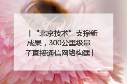 “北京技术”支撑新成果，300公里级量子直接通信网络构建