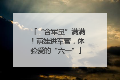 “含军量”满满！萌娃进军营，体验爱的“六一”