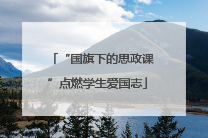 “国旗下的思政课”点燃学生爱国志