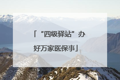 “四级驿站”办好万家医保事
