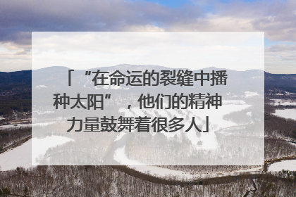 “在命运的裂缝中播种太阳”，他们的精神力量鼓舞着很多人