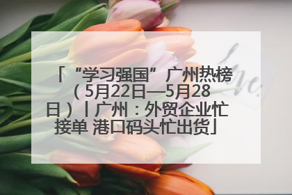 “学习强国”广州热榜（5月22日—5月28日）丨广州：外贸企业忙接单 港口码头忙出货