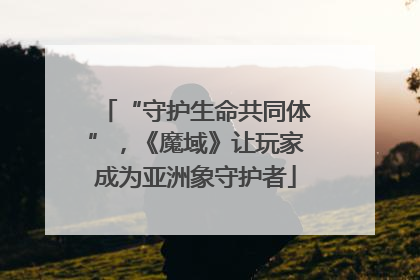 “守护生命共同体”，《魔域》让玩家成为亚洲象守护者