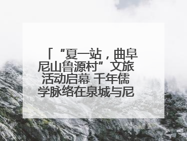 “夏一站，曲阜尼山鲁源村”文旅活动启幕 千年儒学脉络在泉城与尼山间流动