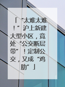 “太难太难！”沪上新建大型小区，竟处“公交断层带”！定制公交，又成“鸡肋”