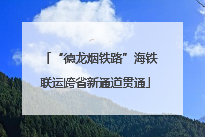 “德龙烟铁路”海铁联运跨省新通道贯通