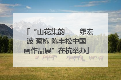 “山花集韵——缪宏波 蔡栋 陈丰松中国画作品展”在杭举办