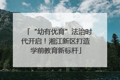 “幼有优育”法治时代开启！湘江新区打造学前教育新标杆