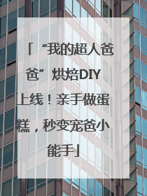 “我的超人爸爸”烘焙DIY上线！亲手做蛋糕，秒变宠爸小能手