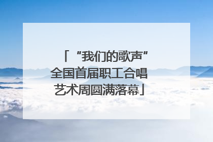 “我们的歌声”全国首届职工合唱艺术周圆满落幕