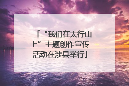 “我们在太行山上”主题创作宣传活动在涉县举行