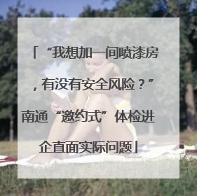 “我想加一间喷漆房，有没有安全风险？”南通“邀约式”体检进企直面实际问题
