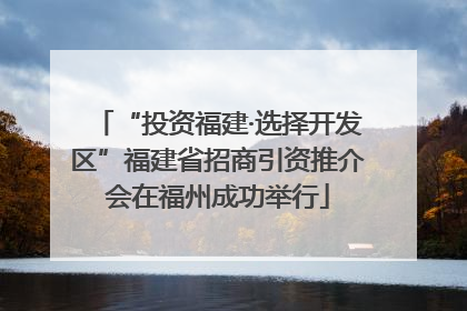 “投资福建·选择开发区”福建省招商引资推介会在福州成功举行