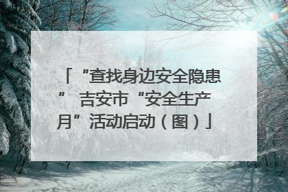 “查找身边安全隐患” 吉安市“安全生产月”活动启动（图）