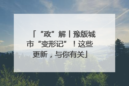 “政”解丨豫版城市“变形记”！这些更新，与你有关