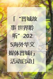 “晋城故事 世界聆听”2025海外华文媒体晋城行活动启动