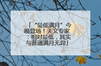 “最低满月”今晚登场！天文专家：相对最低，其实与普通满月无异