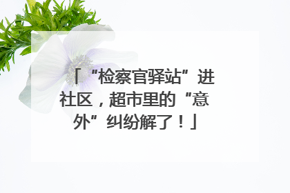 “检察官驿站”进社区，超市里的“意外”纠纷解了！