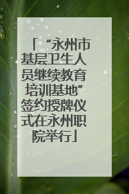“永州市基层卫生人员继续教育培训基地”签约授牌仪式在永州职院举行