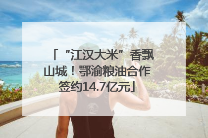 “江汉大米”香飘山城！鄂渝粮油合作签约14.7亿元
