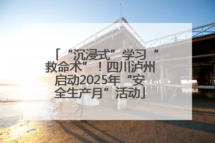 “沉浸式”学习“救命术”！四川泸州启动2025年“安全生产月”活动