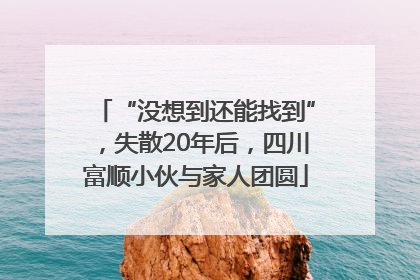 “没想到还能找到”，失散20年后，四川富顺小伙与家人团圆