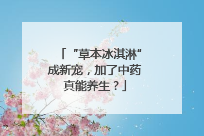 “草本冰淇淋”成新宠，加了中药真能养生？